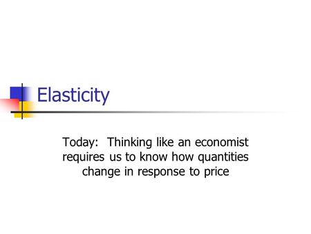 Elasticity Today: Thinking like an economist requires us to know how quantities change in response to price.