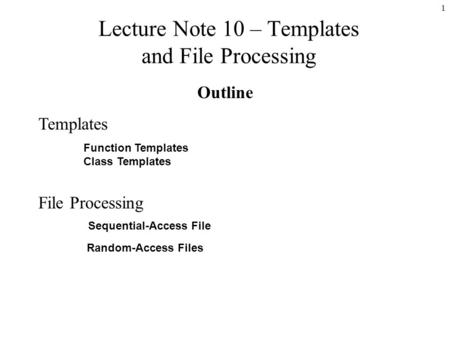 1 Lecture Note 10 – Templates and File Processing Outline Templates Function Templates Class Templates File Processing Sequential-Access File Random-Access.