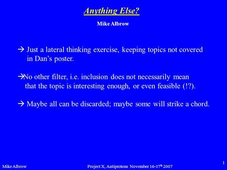 Mike AlbrowProject X, Antiprotons November 16-17 th 2007 1 Anything Else? Mike Albrow  Just a lateral thinking exercise, keeping topics not covered in.