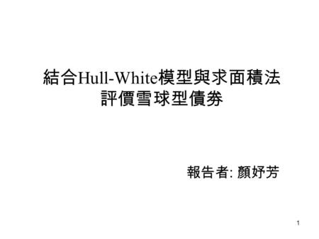 1 結合 Hull-White 模型與求面積法 評價雪球型債劵 報告者 : 顏妤芳. 2 大綱 簡介雪球型債劵契約 研究方法 評價雪球型債劵 －第一步驟：計算各節點的最大最小可能債息 －第二步驟：考慮票面利率不得低於 0% －第三步驟：計算債劵現值及考慮贖回條款.