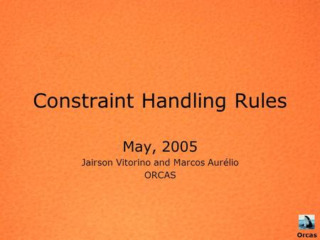 Orcas Constraint Handling Rules May, 2005 Jairson Vitorino and Marcos Aurélio ORCAS Orcas.