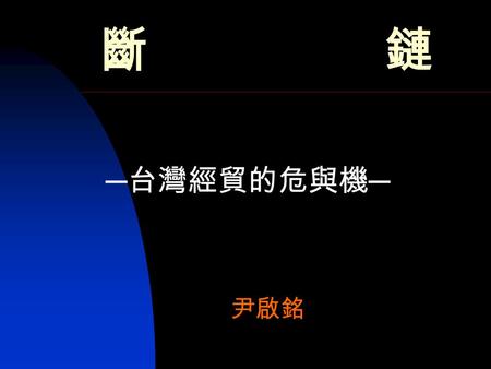 斷鏈 ─ 台灣經貿的危與機 ─ 尹啟銘. 1 價值鏈 To analyze the specific activities through which firms can create a competitive advantage, it is useful to model the firm as.