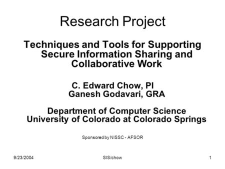 9/23/2004SIS/chow1 Research Project Techniques and Tools for Supporting Secure Information Sharing and Collaborative Work C. Edward Chow, PI Ganesh Godavari,