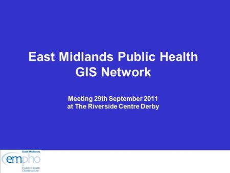 East Midlands Public Health GIS Network Meeting 29th September 2011 at The Riverside Centre Derby.