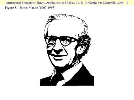 International Economics: Theory, Application, and Policy, Ch. 8;  Charles van Marrewijk, 2006 1 Figure 8.1 James Meade (1907-1995)