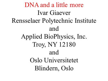 DNA and a little more Ivar Giaever Rensselaer Polytechnic Institute and Applied BioPhysics, Inc. Troy, NY 12180 and Oslo Universitetet Blindern, Oslo.