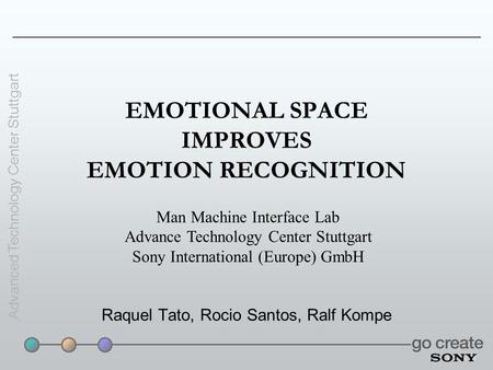 Advanced Technology Center Stuttgart EMOTIONAL SPACE IMPROVES EMOTION RECOGNITION Raquel Tato, Rocio Santos, Ralf Kompe Man Machine Interface Lab Advance.