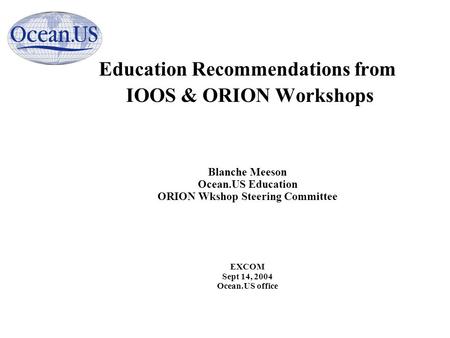 Education Recommendations from IOOS & ORION Workshops Blanche Meeson Ocean.US Education ORION Wkshop Steering Committee EXCOM Sept 14, 2004 Ocean.US office.