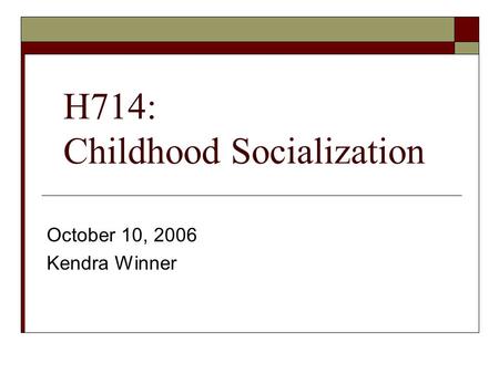 H714: Childhood Socialization October 10, 2006 Kendra Winner.