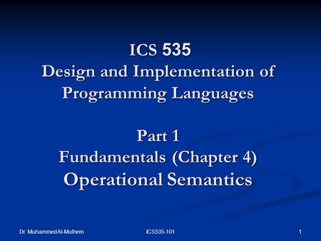 Dr. Muhammed Al-Mulhem 1ICS535-101 ICS 535 Design and Implementation of Programming Languages Part 1 Fundamentals (Chapter 4) Operational Semantics ICS.