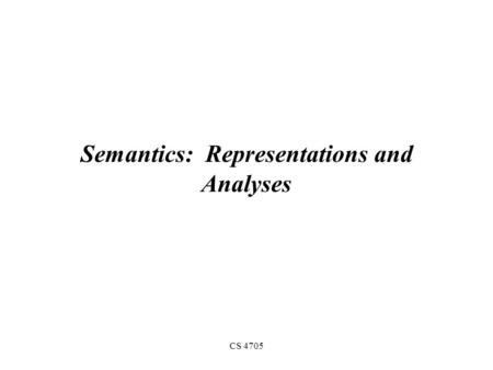 CS 4705 Semantics: Representations and Analyses. What kinds of meaning do we want to capture? Categories/entities –IBM, Jane, a black cat, Pres. Bush.