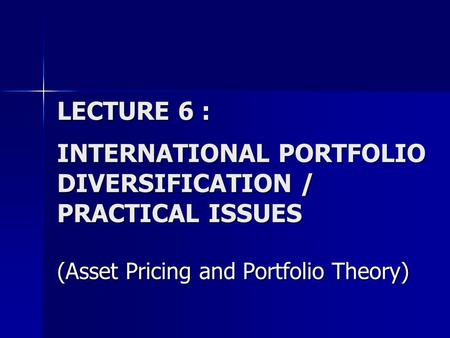 LECTURE 6 : INTERNATIONAL PORTFOLIO DIVERSIFICATION / PRACTICAL ISSUES (Asset Pricing and Portfolio Theory)