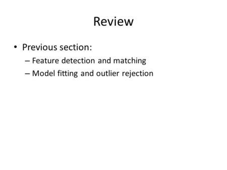 Review Previous section: – Feature detection and matching – Model fitting and outlier rejection.