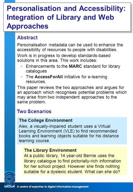 A centre of expertise in digital information management Personalisation and Accessibility: Integration of Library and Web Approaches Abstract Personalisation.