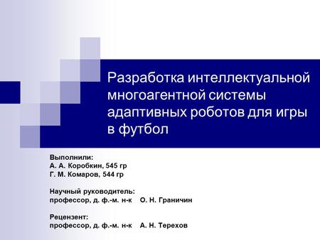 Разработка интеллектуальной многоагентной системы адаптивных роботов для игры в футбол Выполнили: А. А. Коробкин, 545 гр Г. М. Комаров, 544 гр Научный.