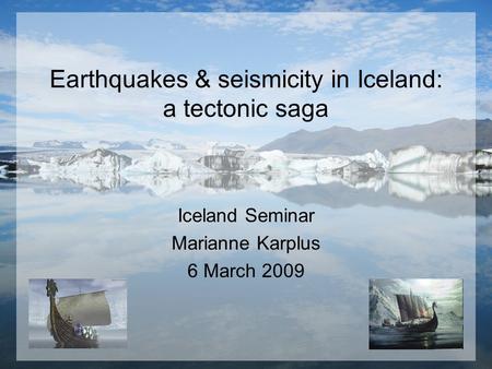 Earthquakes & seismicity in Iceland: a tectonic saga Iceland Seminar Marianne Karplus 6 March 2009.