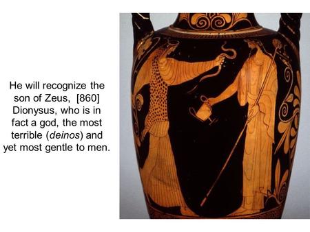 He will recognize the son of Zeus, [860] Dionysus, who is in fact a god, the most terrible (deinos) and yet most gentle to men.