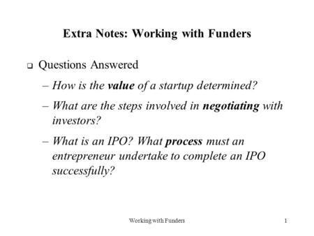 Working with Funders1 Extra Notes: Working with Funders  Questions Answered –How is the value of a startup determined? –What are the steps involved in.