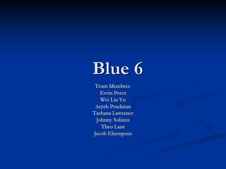 Blue 6 Team Members: Ervin Perez Wei Lin Yu Aryeh Pearlman Tashana Lawrence Johnny Solinos Theo Lane Jacob Ehrenpreis.