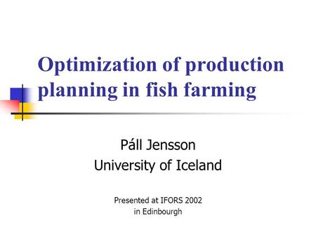 Optimization of production planning in fish farming Páll Jensson University of Iceland Presented at IFORS 2002 in Edinbourgh.