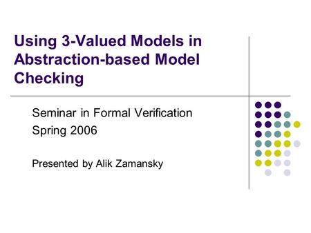 Using 3-Valued Models in Abstraction-based Model Checking Seminar in Formal Verification Spring 2006 Presented by Alik Zamansky.