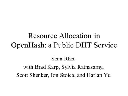 Resource Allocation in OpenHash: a Public DHT Service Sean Rhea with Brad Karp, Sylvia Ratnasamy, Scott Shenker, Ion Stoica, and Harlan Yu.