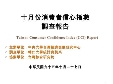 1 十月份消費者信心指數 調查報告 Taiwan Consumer Confidence Index (CCI) Report 主辦單位：中央大學台灣經濟發展研究中心 調查單位：輔仁大學統計資訊系 協辦單位：台灣綜合研究院 中華民國九十五年十月二十七日.