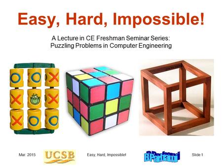 Mar. 2015Easy, Hard, Impossible!Slide 1 Easy, Hard, Impossible! A Lecture in CE Freshman Seminar Series: Puzzling Problems in Computer Engineering.