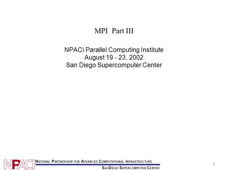 1 S an D IEGO S UPERCOMPUTER C ENTER N ATIONAL P ARTNERSHIP FOR A DVANCED C OMPUTATIONAL I NFRASTRUCTURE MPI Part III NPACI Parallel Computing Institute.