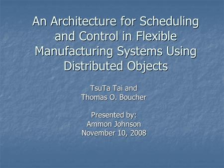 An Architecture for Scheduling and Control in Flexible Manufacturing Systems Using Distributed Objects TsuTa Tai and Thomas O. Boucher Presented by: Ammon.