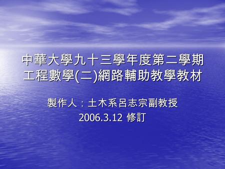 中華大學九十三學年度第二學期 工程數學 ( 二 ) 網路輔助教學教材 製作人：土木系呂志宗副教授 2006.3.12 修訂.