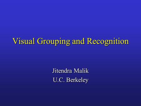 Visual Grouping and Recognition Jitendra Malik U.C. Berkeley Jitendra Malik U.C. Berkeley.