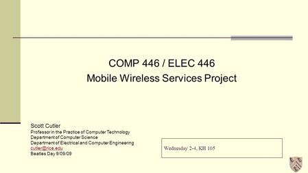 Wednesday 2-4, KH 105 COMP 446 / ELEC 446 Mobile Wireless Services Project Scott Cutler Professor in the Practice of Computer Technology Department of.