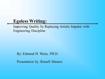 Egoless Writing: By: Edmond H. Weiss, PH.D. Presentation by: Russell Masters Improving Quality by Replacing Artistic Impulse with Engineering Discipline.