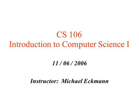 CS 106 Introduction to Computer Science I 11 / 06 / 2006 Instructor: Michael Eckmann.