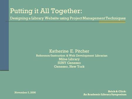 Brick & Click: An Academic Library Symposium November 3, 2006 Putting it All Together: Designing a Library Website using Project Management Techniques.