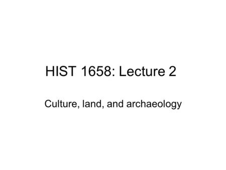 HIST 1658: Lecture 2 Culture, land, and archaeology.