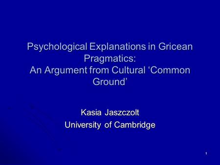 1 Psychological Explanations in Gricean Pragmatics: An Argument from Cultural ‘Common Ground’ Kasia Jaszczolt University of Cambridge.