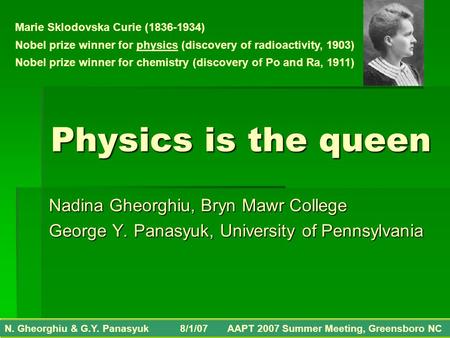 Physics is the queen Nadina Gheorghiu, Bryn Mawr College George Y. Panasyuk, University of Pennsylvania N. Gheorghiu & G.Y. Panasyuk 8/1/07 AAPT 2007 Summer.