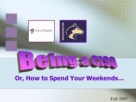 Or, How to Spend Your Weekends… Fall 2007 Agenda General Overview of the CISO Arena Technical Security Information Security Strategic Security Kirk Bailey.