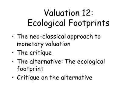 Valuation 12: Ecological Footprints The neo-classical approach to monetary valuation The critique The alternative: The ecological footprint Critique on.