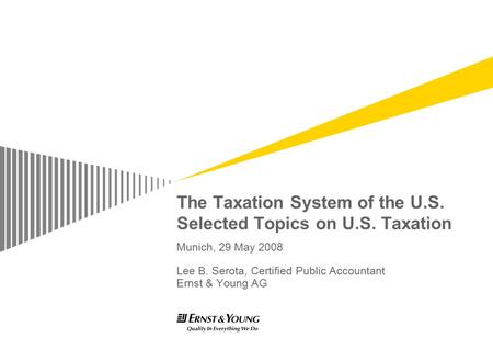 The Taxation System of the U.S. Selected Topics on U.S. Taxation Munich, 29 May 2008 Lee B. Serota, Certified Public Accountant Ernst & Young AG.