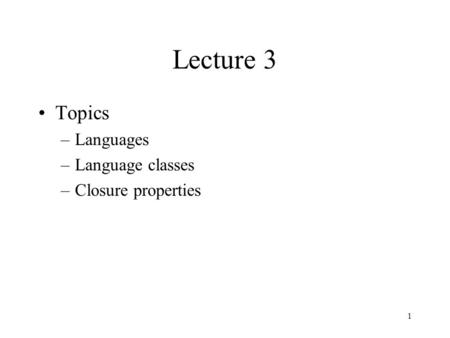 1 Lecture 3 Topics –Languages –Language classes –Closure properties.