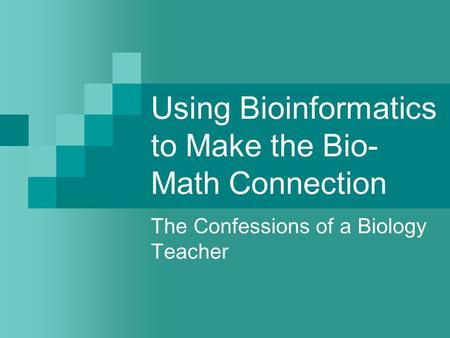 Using Bioinformatics to Make the Bio- Math Connection The Confessions of a Biology Teacher.