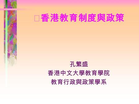 ‧香港教育制度與政策 孔繁盛 香港中文大學教育學院 教育行政與政策學系.