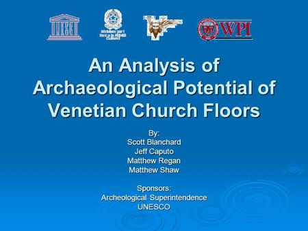 An Analysis of Archaeological Potential of Venetian Church Floors By: Scott Blanchard Jeff Caputo Matthew Regan Matthew Shaw Sponsors: Archeological Superintendence.