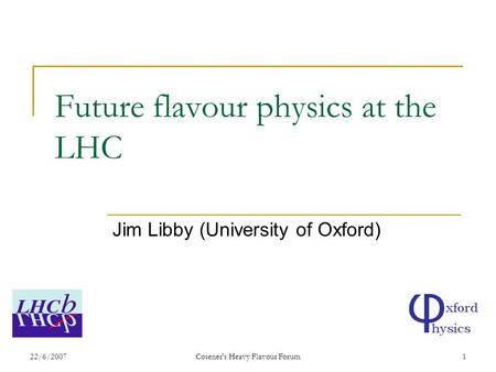 22/6/2007Cosener's Heavy Flavour Forum1 Future flavour physics at the LHC Jim Libby (University of Oxford)