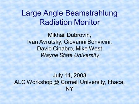 Large Angle Beamstrahlung Radiation Monitor Mikhail Dubrovin, Ivan Avrutsky, Giovanni Bonvicini, David Cinabro, Mike West Wayne State University July 14,