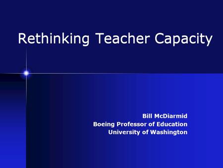 Rethinking Teacher Capacity Bill McDiarmid Boeing Professor of Education University of Washington.