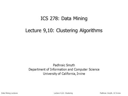 Data Mining Lectures Lecture 9,10: Clustering Padhraic Smyth, UC Irvine ICS 278: Data Mining Lecture 9,10: Clustering Algorithms Padhraic Smyth Department.